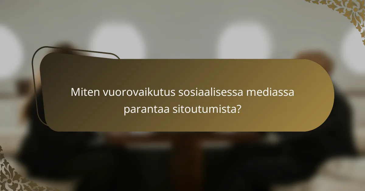 Miten vuorovaikutus sosiaalisessa mediassa parantaa sitoutumista?