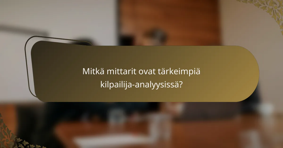 Mitkä mittarit ovat tärkeimpiä kilpailija-analyysissä?