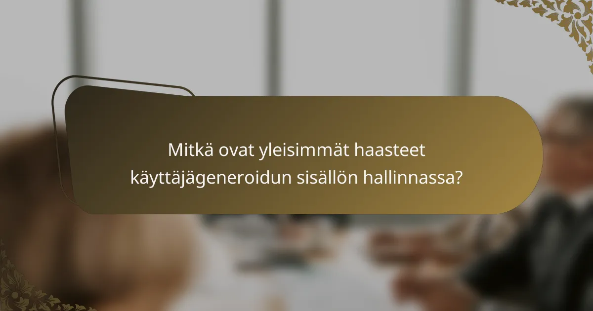 Mitkä ovat yleisimmät haasteet käyttäjägeneroidun sisällön hallinnassa?